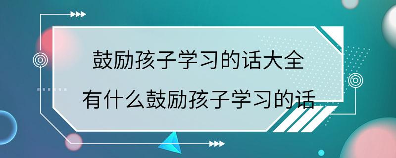 鼓励孩子学习的话大全 有什么鼓励孩子学习的话