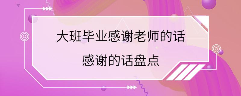 大班毕业感谢老师的话 感谢的话盘点