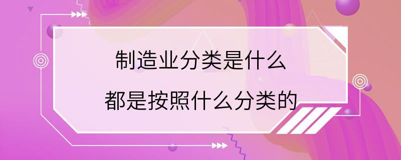 制造业分类是什么 都是按照什么分类的