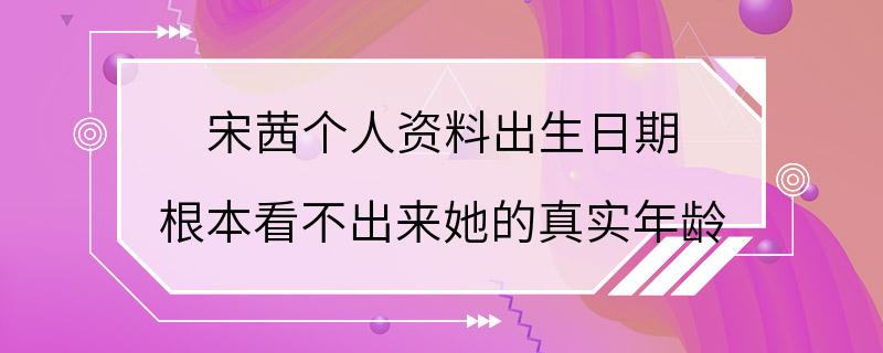 宋茜个人资料出生日期 根本看不出来她的真实年龄