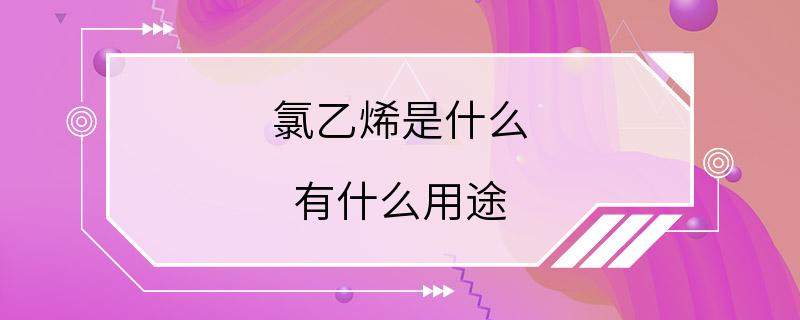 氯乙烯是什么 有什么用途