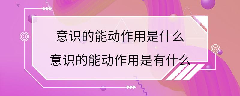 意识的能动作用是什么 意识的能动作用是有什么