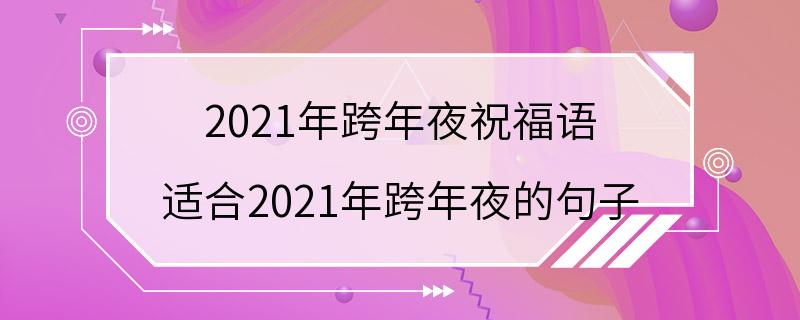 2021年跨年夜祝福语 适合2021年跨年夜的句子