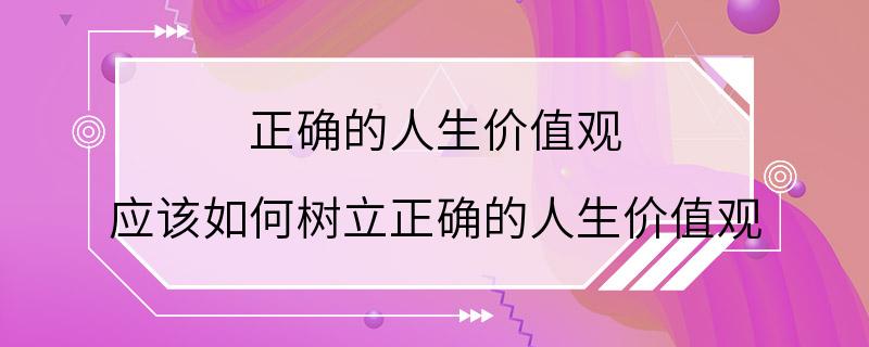 正确的人生价值观 应该如何树立正确的人生价值观