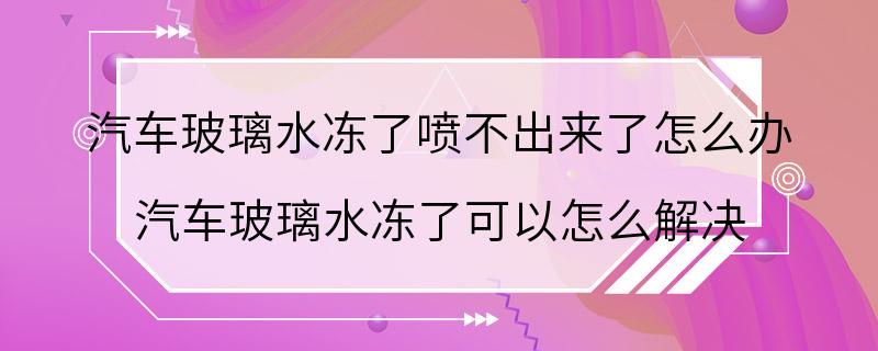 汽车玻璃水冻了喷不出来了怎么办 汽车玻璃水冻了可以怎么解决