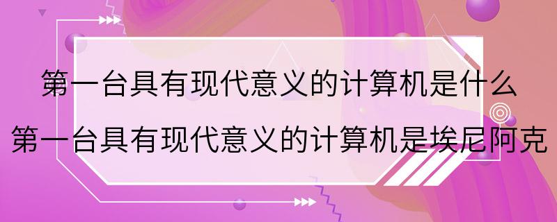 第一台具有现代意义的计算机是什么 第一台具有现代意义的计算机是埃尼阿克