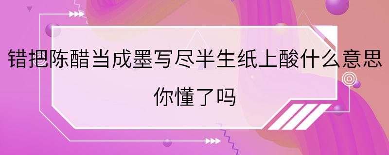 错把陈醋当成墨写尽半生纸上酸什么意思 你懂了吗