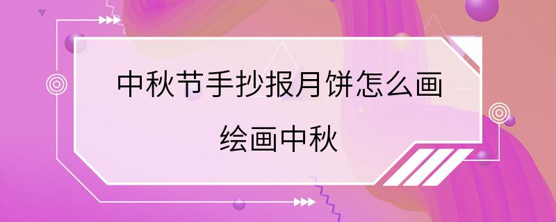 中秋节手抄报月饼怎么画 绘画中秋