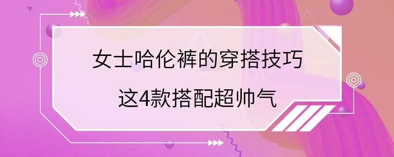 女士哈伦裤的穿搭技巧 这4款搭配超帅气