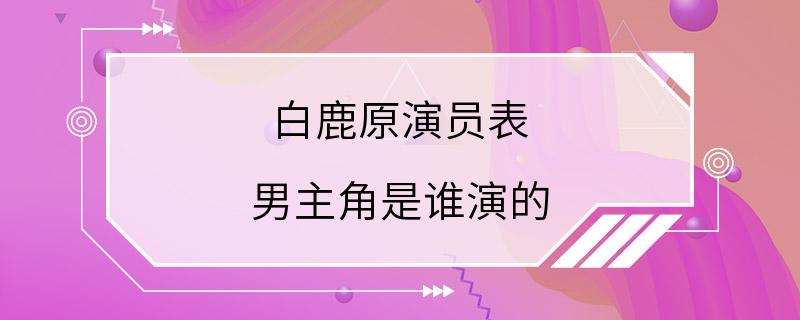 白鹿原演员表 男主角是谁演的