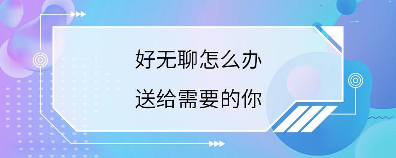 好无聊怎么办 送给需要的你