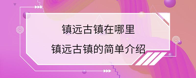 镇远古镇在哪里 镇远古镇的简单介绍