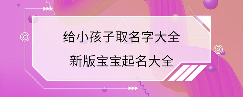 给小孩子取名字大全 新版宝宝起名大全