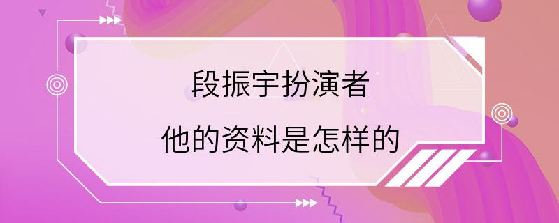 段振宇扮演者 他的资料是怎样的