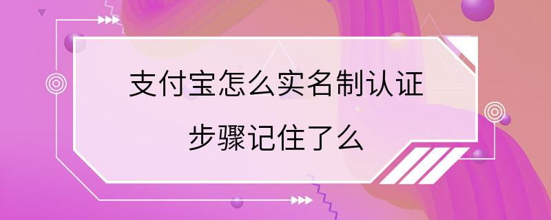 支付宝怎么实名制认证 步骤记住了么