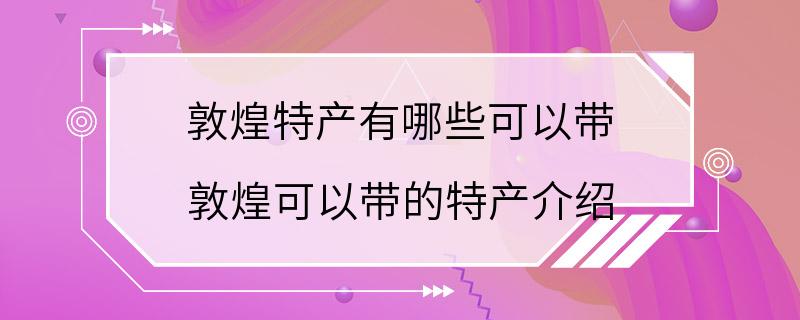 敦煌特产有哪些可以带 敦煌可以带的特产介绍