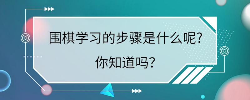 围棋学习的步骤是什么呢? 你知道吗？