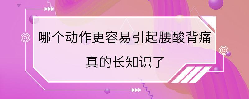 哪个动作更容易引起腰酸背痛 真的长知识了