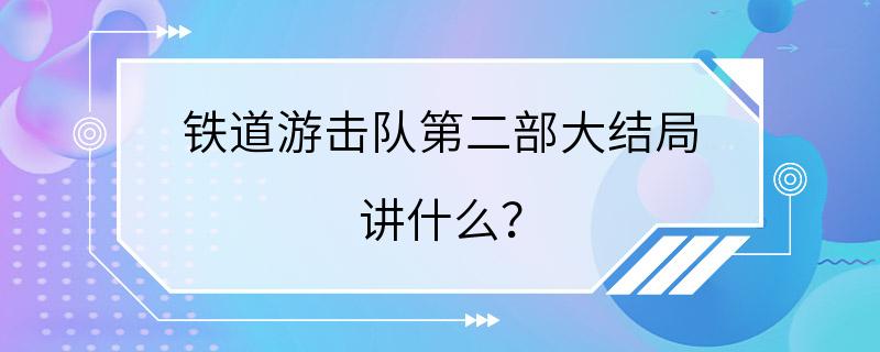 铁道游击队第二部大结局 讲什么？