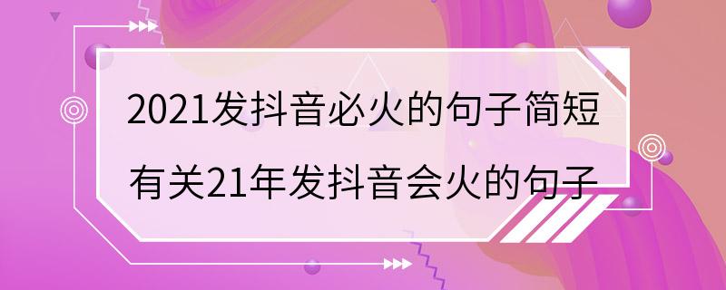 2021发抖音必火的句子简短 有关21年发抖音会火的句子