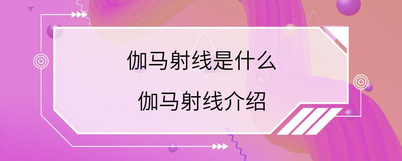 伽马射线是什么 伽马射线介绍