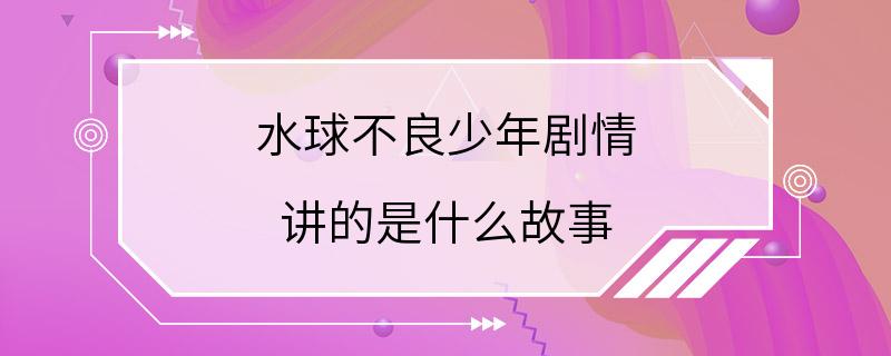 水球不良少年剧情 讲的是什么故事