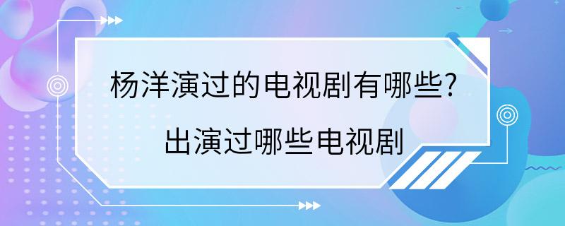 杨洋演过的电视剧有哪些? 出演过哪些电视剧