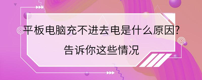 平板电脑充不进去电是什么原因? 告诉你这些情况