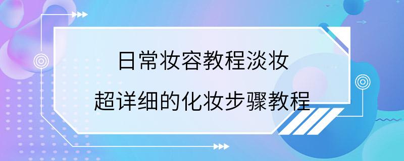 日常妆容教程淡妆 超详细的化妆步骤教程