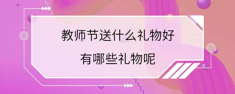 教师节送什么礼物好 有哪些礼物呢