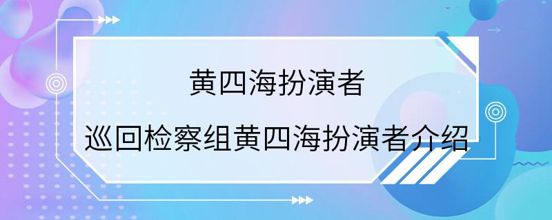 黄四海扮演者 巡回检察组黄四海扮演者介绍