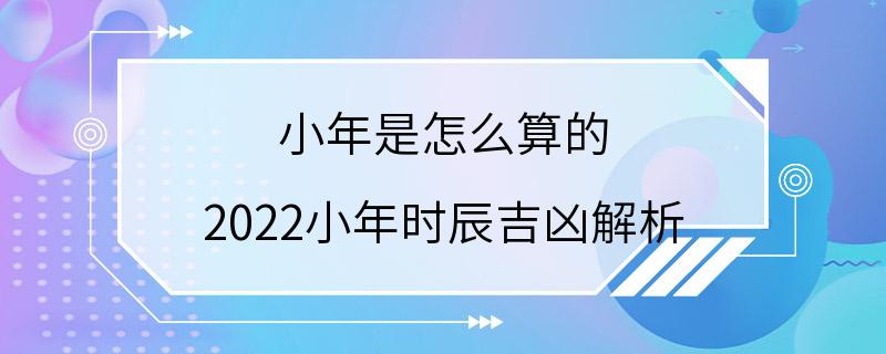 小年是怎么算的 2022小年时辰吉凶解析