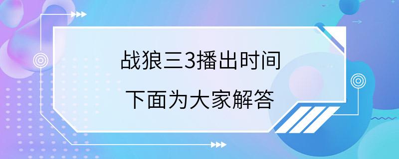 战狼三3播出时间 下面为大家解答