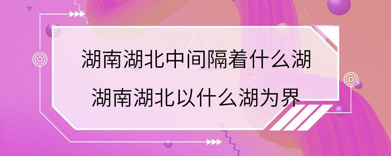 湖南湖北中间隔着什么湖 湖南湖北以什么湖为界