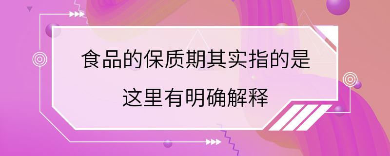 食品的保质期其实指的是 这里有明确解释