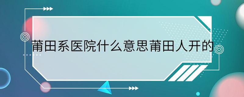 莆田系医院什么意思莆田人开的