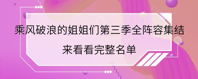 乘风破浪的姐姐们第三季全阵容集结 来看看完整名单