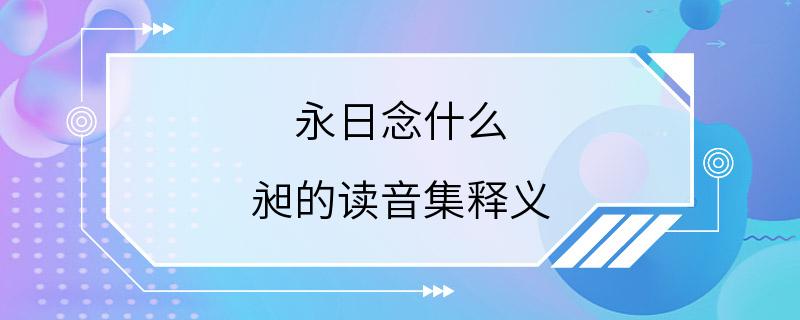 永日念什么 昶的读音集释义