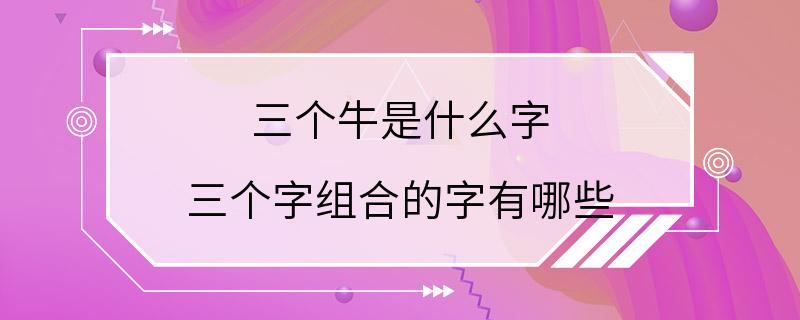 三个牛是什么字 三个字组合的字有哪些