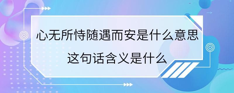 心无所恃随遇而安是什么意思 这句话含义是什么