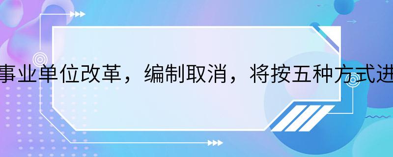 2019年事业单位改革，编制取消，将按五种方式进行安置!