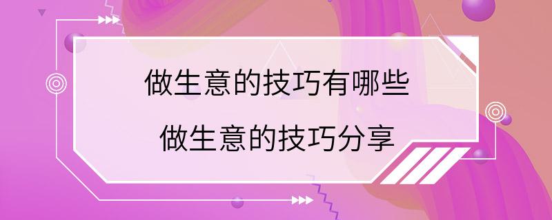 做生意的技巧有哪些 做生意的技巧分享