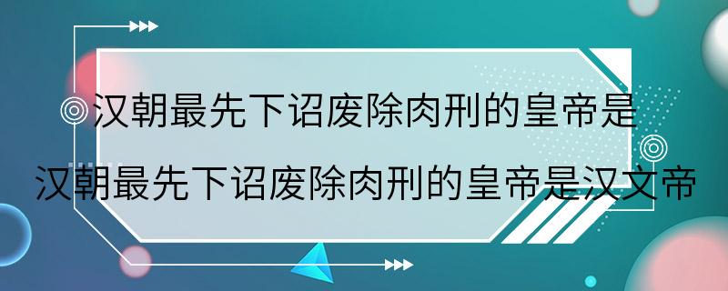 汉朝最先下诏废除肉刑的皇帝是 汉朝最先下诏废除肉刑的皇帝是汉文帝