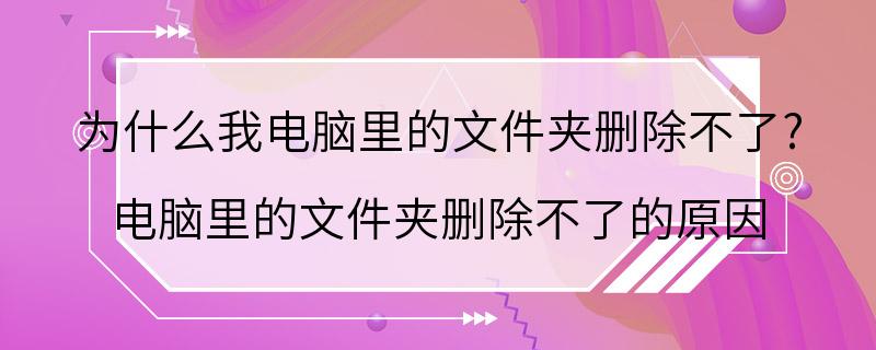 为什么我电脑里的文件夹删除不了? 电脑里的文件夹删除不了的原因