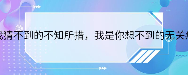 是我猜不到的不知所措，我是你想不到的无关痛痒