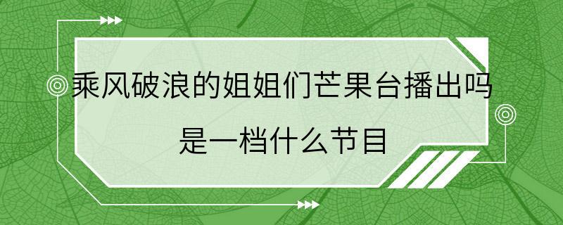 乘风破浪的姐姐们芒果台播出吗 是一档什么节目