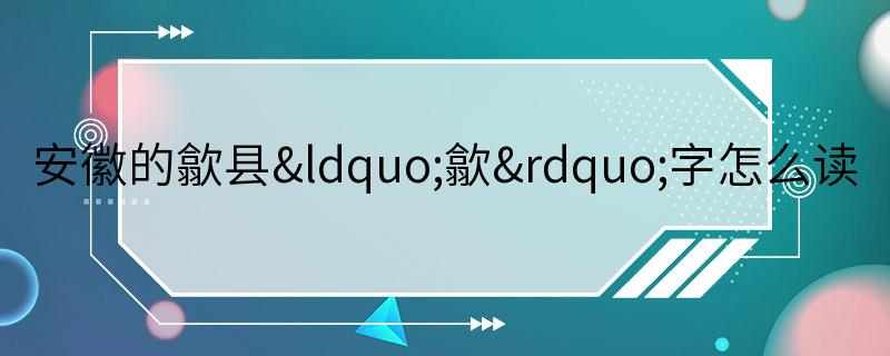 安徽的歙县“歙”字怎么读