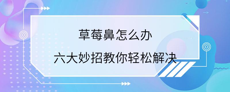 草莓鼻怎么办 六大妙招教你轻松解决