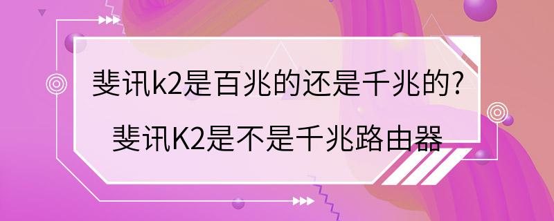 斐讯k2是百兆的还是千兆的? 斐讯K2是不是千兆路由器