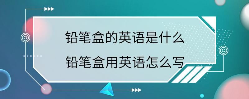 铅笔盒的英语是什么 铅笔盒用英语怎么写